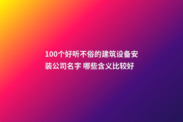 100个好听不俗的建筑设备安装公司名字 哪些含义比较好-第1张-公司起名-玄机派